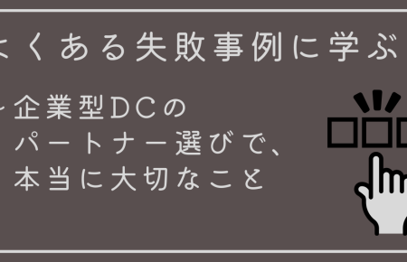 よくある失敗事例に学ぶ ～企業型DCのパートナー（運営管理機関）選びで、本当に大切なこと